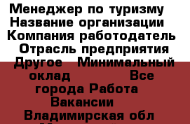 Менеджер по туризму › Название организации ­ Компания-работодатель › Отрасль предприятия ­ Другое › Минимальный оклад ­ 25 000 - Все города Работа » Вакансии   . Владимирская обл.,Муромский р-н